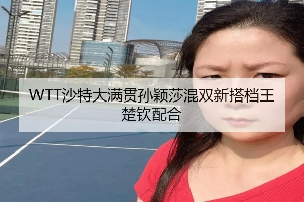 WTT沙特大满贯孙颖莎混双新搭档王楚钦配合