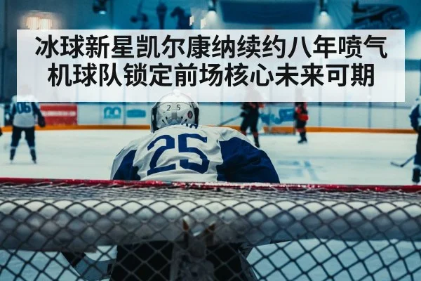 冰球新星凯尔康纳续约八年喷气机球队锁定前场核心未来可期
