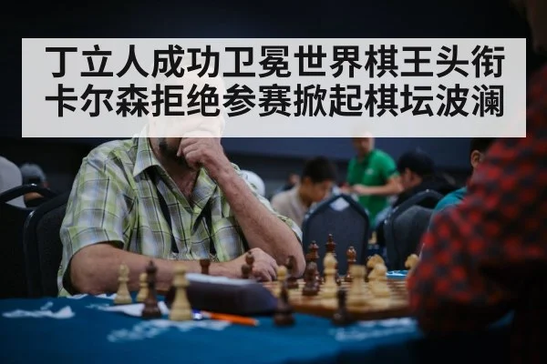丁立人成功卫冕世界棋王头衔 卡尔森拒绝参赛掀起棋坛波澜